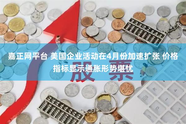 嘉正网平台 美国企业活动在4月份加速扩张 价格指标显示通胀形势堪忧