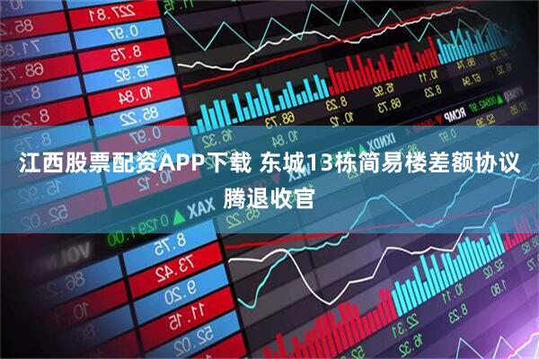 江西股票配资APP下载 东城13栋简易楼差额协议腾退收官