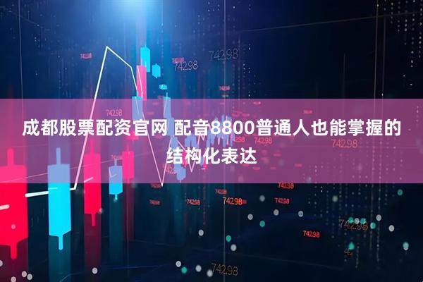 成都股票配资官网 配音8800普通人也能掌握的结构化表达