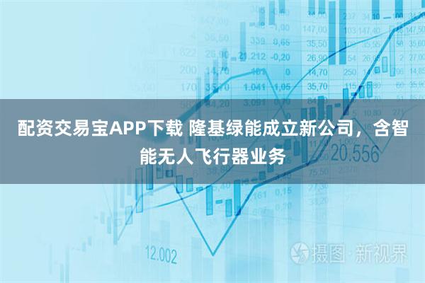配资交易宝APP下载 隆基绿能成立新公司，含智能无人飞行器业务