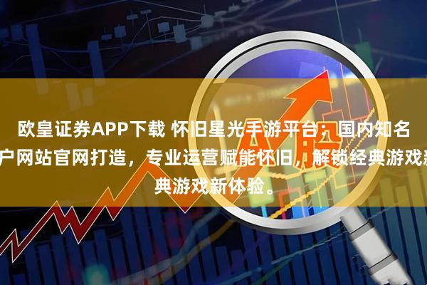 欧皇证券APP下载 怀旧星光手游平台：国内知名游戏门户网站官网打造，专业运营赋能怀旧，解锁经典游戏新体验。