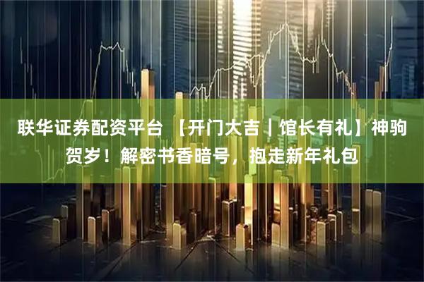 联华证券配资平台 【开门大吉｜馆长有礼】神驹贺岁！解密书香暗号，抱走新年礼包