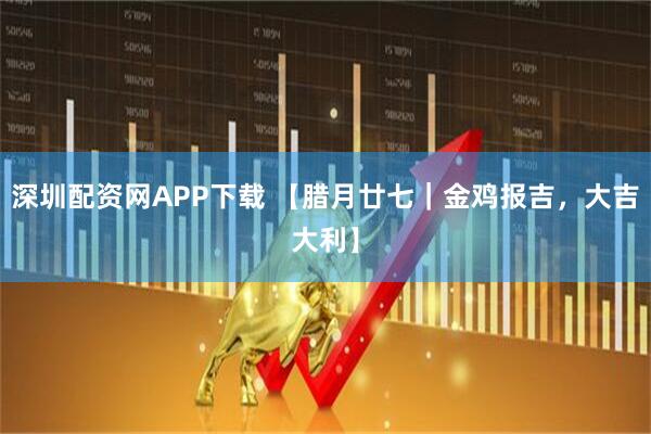 深圳配资网APP下载 【腊月廿七｜金鸡报吉，大吉大利】