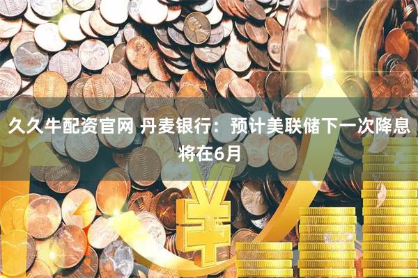 久久牛配资官网 丹麦银行：预计美联储下一次降息将在6月