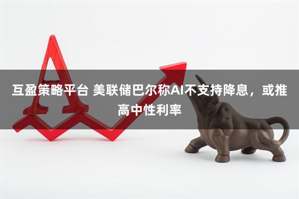 互盈策略平台 美联储巴尔称AI不支持降息，或推高中性利率
